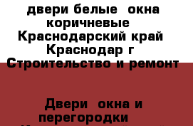 двери белые, окна коричневые - Краснодарский край, Краснодар г. Строительство и ремонт » Двери, окна и перегородки   . Краснодарский край,Краснодар г.